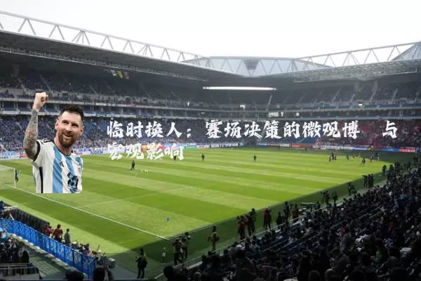 临时换人：赛场决策的微观博弈与宏观影响