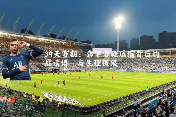 39天赛期：意甲赛程压缩背后的战术博弈与生理极限