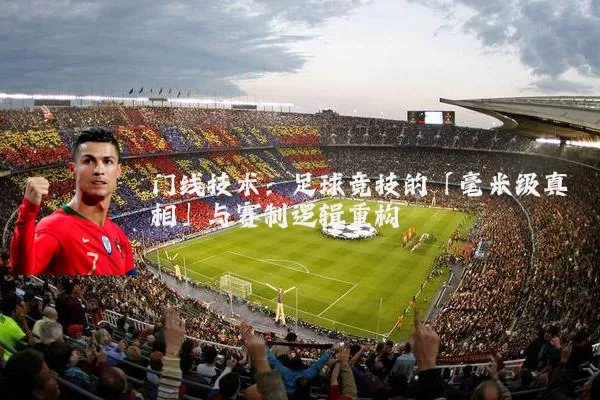 门线技术：足球竞技的「毫米级真相」与赛制逻辑重构