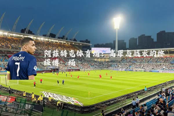 阿兹特克体育场：高原与战术的终极博弈场