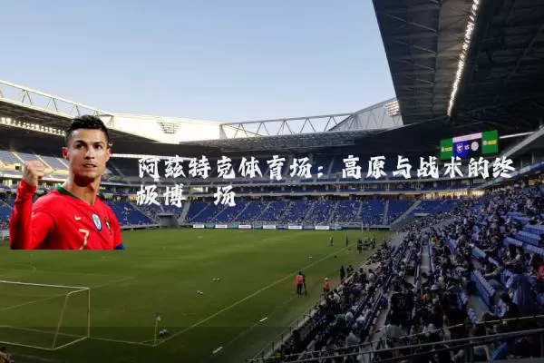 阿兹特克体育场：高原与战术的终极博弈场