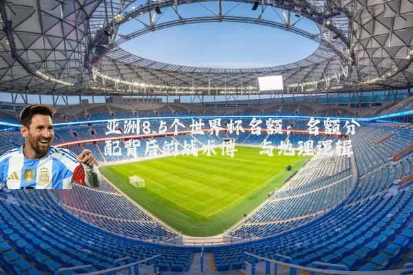 亚洲8.5个世界杯名额：名额分配背后的战术博弈与地理逻辑