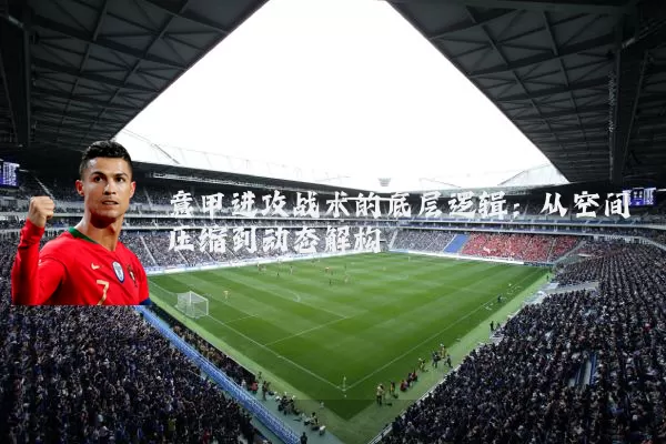 意甲进攻战术的底层逻辑：从空间压缩到动态解构