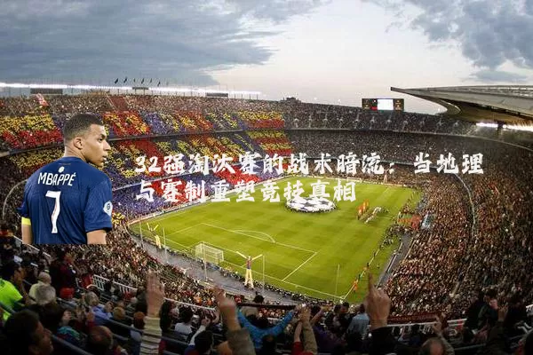 32强淘汰赛的战术暗流：当地理与赛制重塑竞技真相