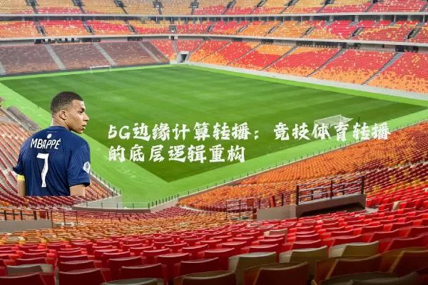 5G边缘计算转播：竞技体育转播的底层逻辑重构