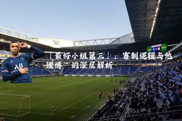 「最好小组第三」：赛制逻辑与地理博弈的深层解析