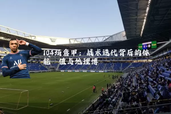 104场意甲：战术迭代背后的体能阈值与地理博弈