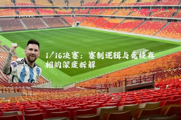 1/16决赛：赛制逻辑与竞技真相的深度拆解