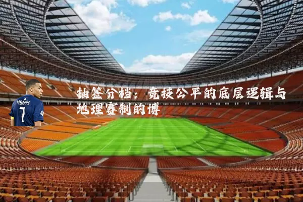 抽签分档：竞技公平的底层逻辑与地理赛制的博弈
