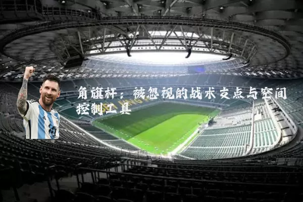 角旗杆：被忽视的战术支点与空间控制工具