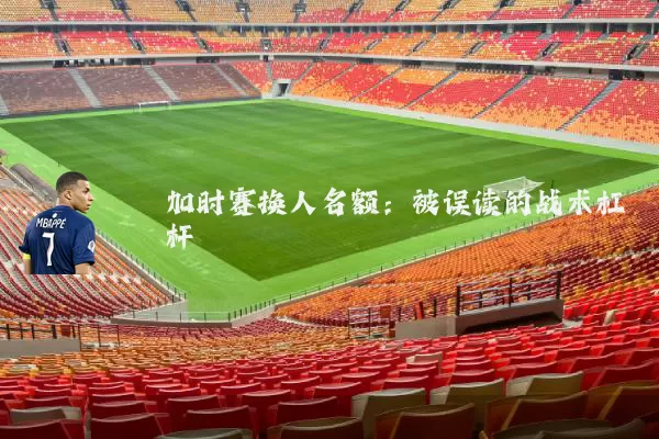 加时赛换人名额:被误读的战术杠杆