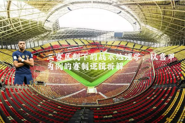 三赛区制下的战术地理学:以意甲为例的赛制逻辑拆解