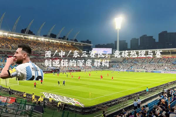 西/中/东三赛区：竞技地理与赛制逻辑的深度解构