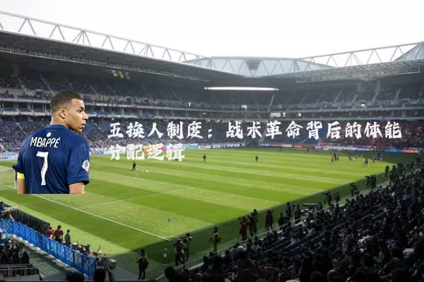 五换人制度:战术革命背后的体能分配逻辑