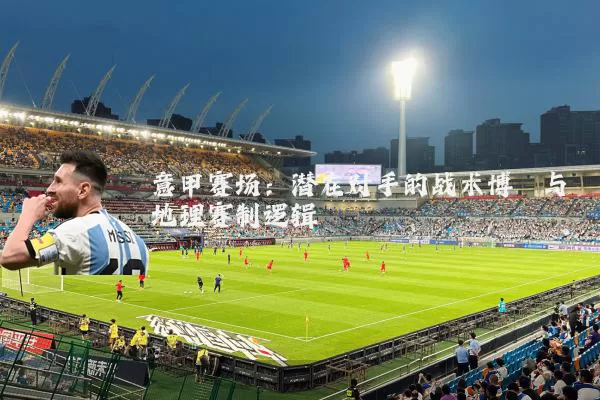 意甲赛场:潜在对手的战术博弈与地理赛制逻辑
