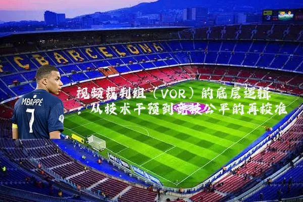 视频裁判组（VOR）的底层逻辑：从技术干预到竞技公平的再校准