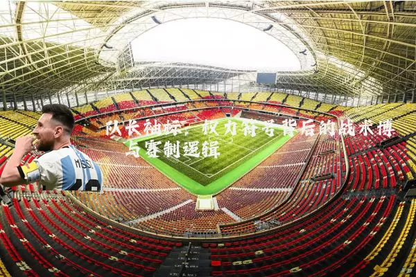 队长袖标：权力符号背后的战术博弈与赛制逻辑