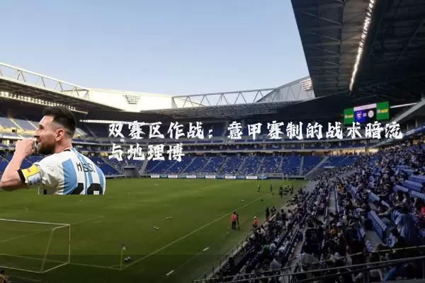 双赛区作战：意甲赛制的战术暗流与地理博弈