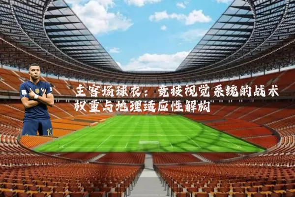 主客场球衣：竞技视觉系统的战术权重与地理适应性解构