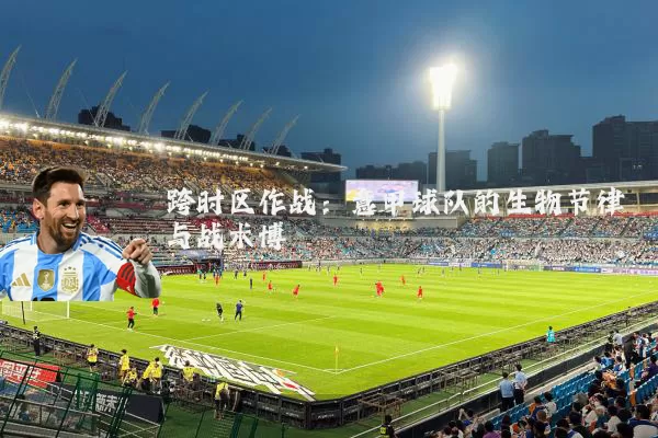跨时区作战：意甲球队的生物节律与战术博弈