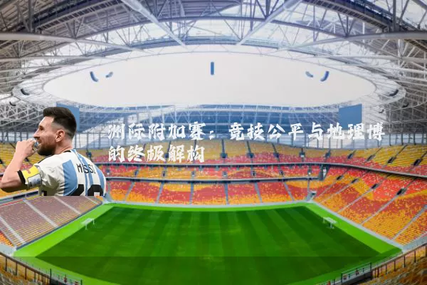 洲际附加赛：竞技公平与地理博弈的终极解构