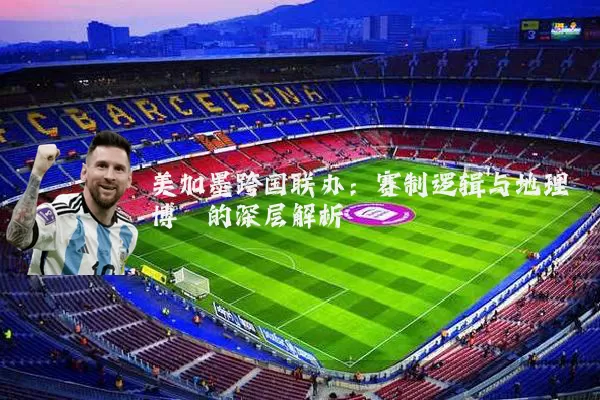 美加墨跨国联办：赛制逻辑与地理博弈的深层解析