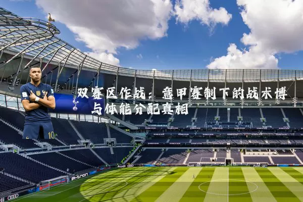 双赛区作战:意甲赛制下的战术博弈与体能分配真相