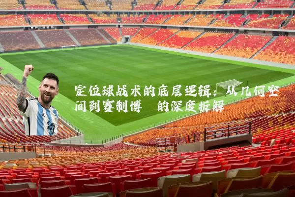 定位球战术的底层逻辑：从几何空间到赛制博弈的深度拆解