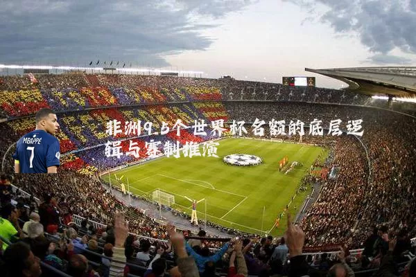 非洲9.5个世界杯名额的底层逻辑与赛制推演